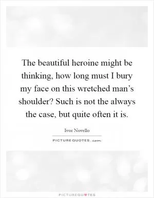 The beautiful heroine might be thinking, how long must I bury my face on this wretched man’s shoulder? Such is not the always the case, but quite often it is Picture Quote #1