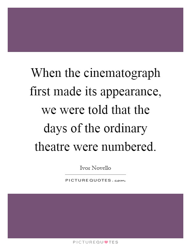 When the cinematograph first made its appearance, we were told that the days of the ordinary theatre were numbered Picture Quote #1
