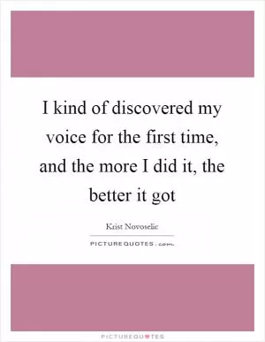 I kind of discovered my voice for the first time, and the more I did it, the better it got Picture Quote #1