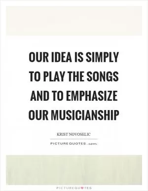Our idea is simply to play the songs and to emphasize our musicianship Picture Quote #1