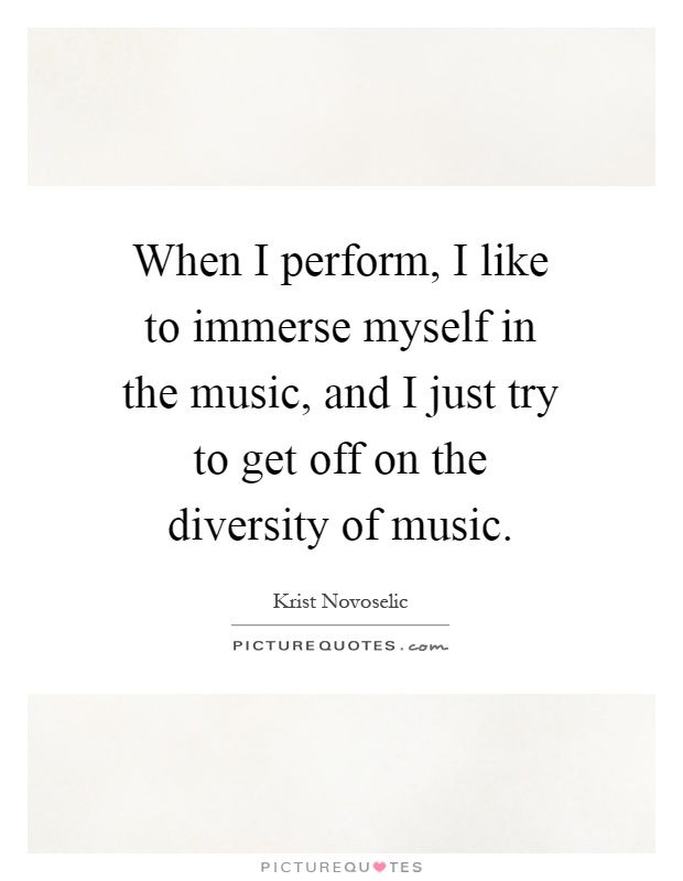 When I perform, I like to immerse myself in the music, and I just try to get off on the diversity of music Picture Quote #1