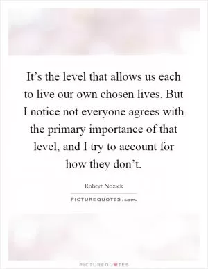 It’s the level that allows us each to live our own chosen lives. But I notice not everyone agrees with the primary importance of that level, and I try to account for how they don’t Picture Quote #1