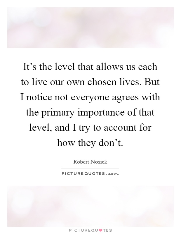 It's the level that allows us each to live our own chosen lives. But I notice not everyone agrees with the primary importance of that level, and I try to account for how they don't Picture Quote #1