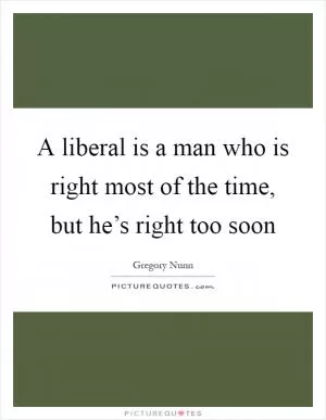 A liberal is a man who is right most of the time, but he’s right too soon Picture Quote #1