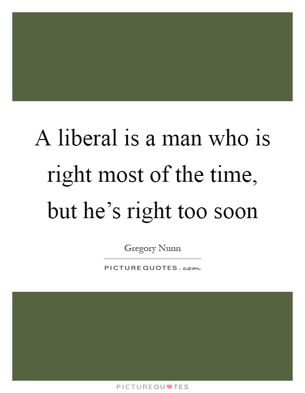 A liberal is a man who is right most of the time, but he's right too soon Picture Quote #1