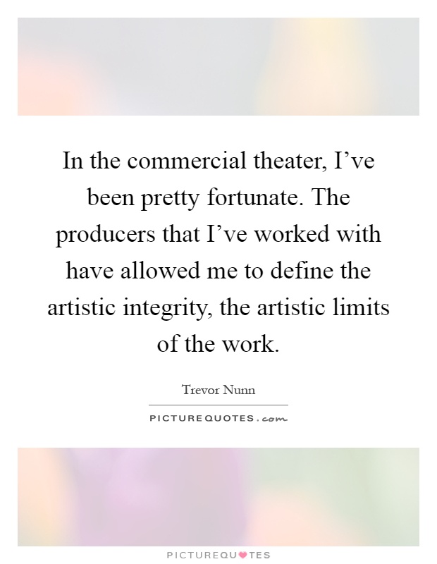 In the commercial theater, I've been pretty fortunate. The producers that I've worked with have allowed me to define the artistic integrity, the artistic limits of the work Picture Quote #1