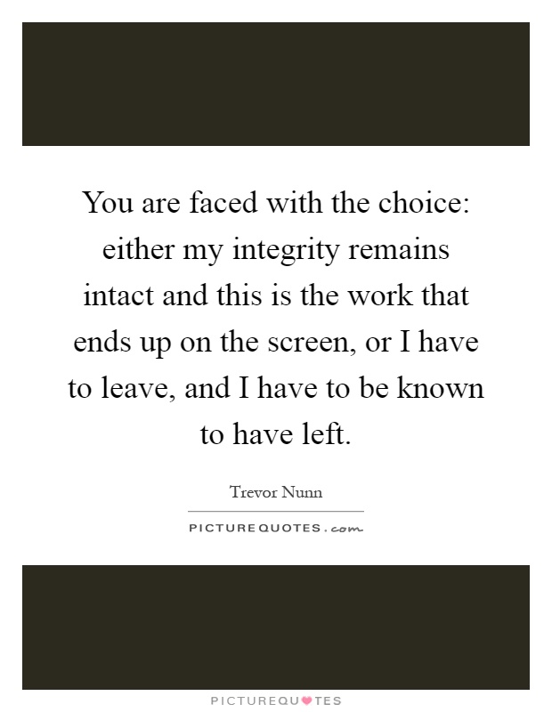 You are faced with the choice: either my integrity remains intact and this is the work that ends up on the screen, or I have to leave, and I have to be known to have left Picture Quote #1