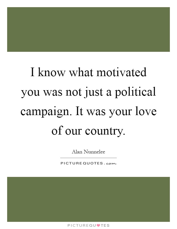 I know what motivated you was not just a political campaign. It was your love of our country Picture Quote #1