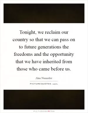 Tonight, we reclaim our country so that we can pass on to future generations the freedoms and the opportunity that we have inherited from those who came before us Picture Quote #1