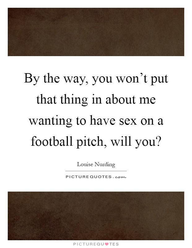 By the way, you won't put that thing in about me wanting to have sex on a football pitch, will you? Picture Quote #1