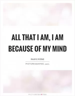 All that I am, I am because of my mind Picture Quote #1