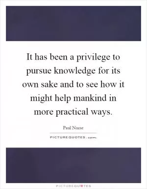 It has been a privilege to pursue knowledge for its own sake and to see how it might help mankind in more practical ways Picture Quote #1