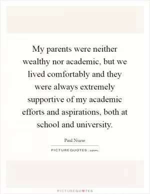 My parents were neither wealthy nor academic, but we lived comfortably and they were always extremely supportive of my academic efforts and aspirations, both at school and university Picture Quote #1