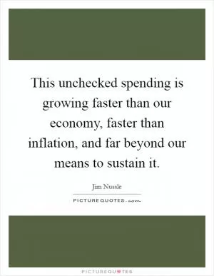 This unchecked spending is growing faster than our economy, faster than inflation, and far beyond our means to sustain it Picture Quote #1