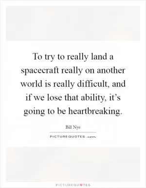 To try to really land a spacecraft really on another world is really difficult, and if we lose that ability, it’s going to be heartbreaking Picture Quote #1
