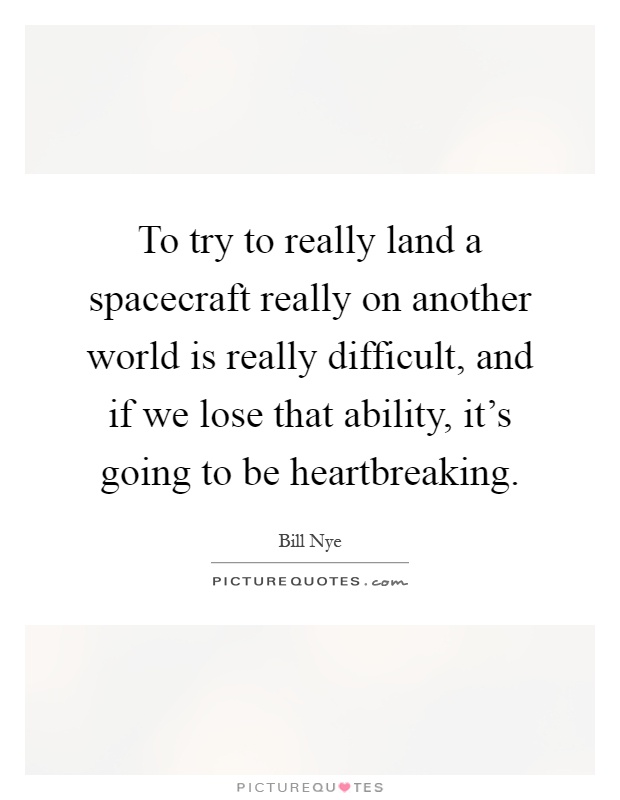 To try to really land a spacecraft really on another world is really difficult, and if we lose that ability, it's going to be heartbreaking Picture Quote #1
