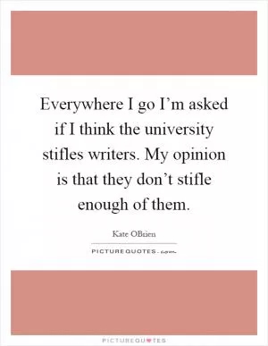 Everywhere I go I’m asked if I think the university stifles writers. My opinion is that they don’t stifle enough of them Picture Quote #1