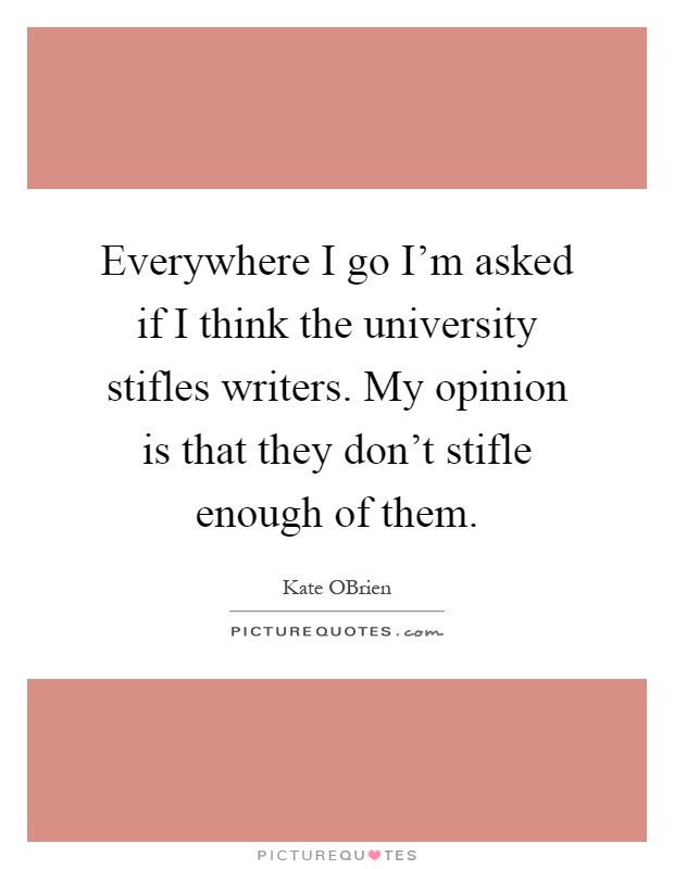 Everywhere I go I'm asked if I think the university stifles writers. My opinion is that they don't stifle enough of them Picture Quote #1