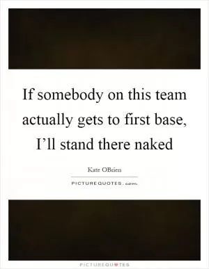 If somebody on this team actually gets to first base, I’ll stand there naked Picture Quote #1