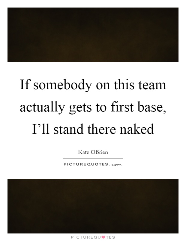 If somebody on this team actually gets to first base, I'll stand there naked Picture Quote #1
