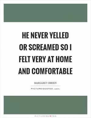 He never yelled or screamed so I felt very at home and comfortable Picture Quote #1