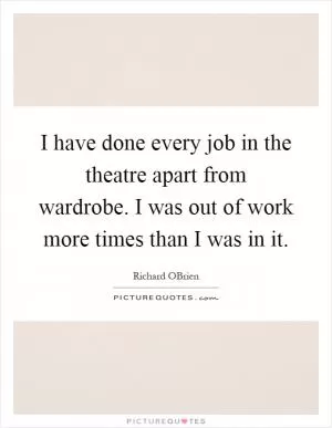 I have done every job in the theatre apart from wardrobe. I was out of work more times than I was in it Picture Quote #1