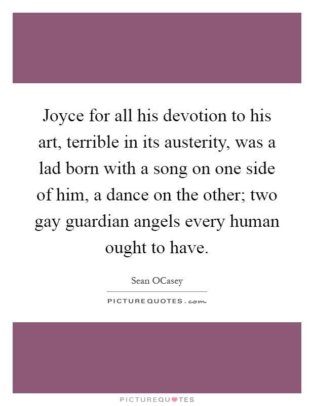 Joyce for all his devotion to his art, terrible in its austerity, was a lad born with a song on one side of him, a dance on the other; two gay guardian angels every human ought to have Picture Quote #1