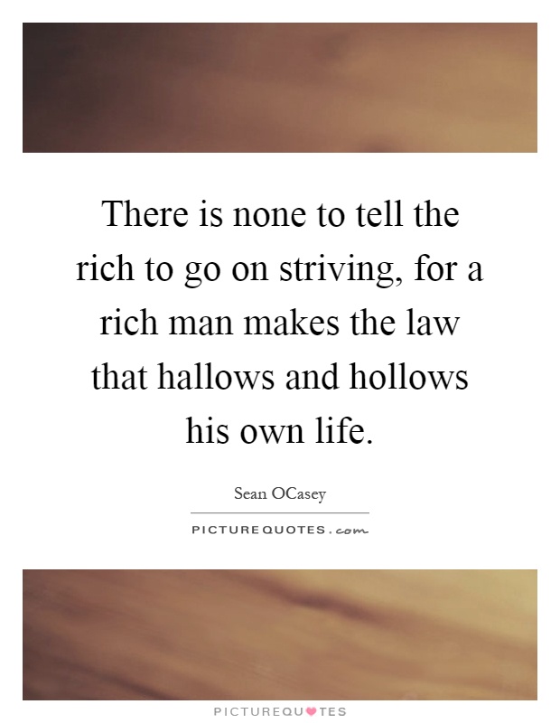 There is none to tell the rich to go on striving, for a rich man makes the law that hallows and hollows his own life Picture Quote #1