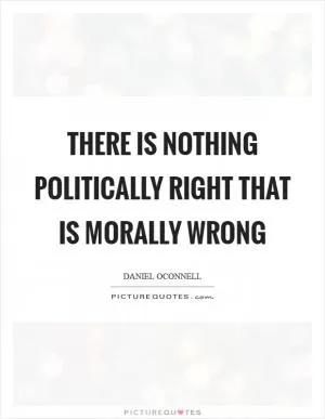 There is nothing politically right that is morally wrong Picture Quote #1