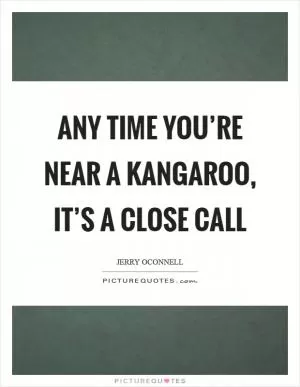 Any time you’re near a kangaroo, it’s a close call Picture Quote #1