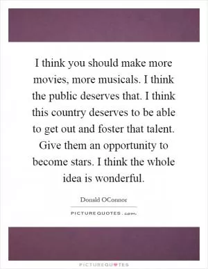 I think you should make more movies, more musicals. I think the public deserves that. I think this country deserves to be able to get out and foster that talent. Give them an opportunity to become stars. I think the whole idea is wonderful Picture Quote #1