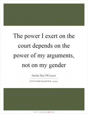 The power I exert on the court depends on the power of my arguments, not on my gender Picture Quote #1
