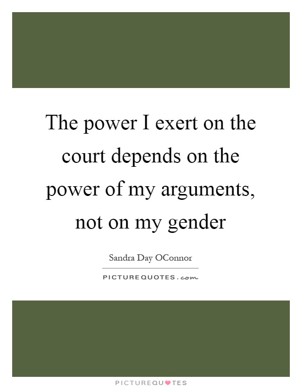 The power I exert on the court depends on the power of my arguments, not on my gender Picture Quote #1