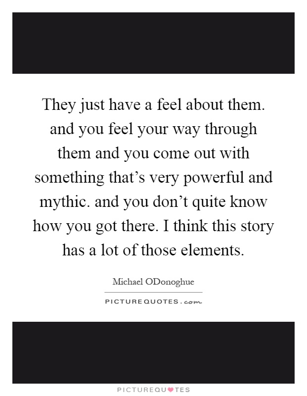 They just have a feel about them. and you feel your way through them and you come out with something that's very powerful and mythic. and you don't quite know how you got there. I think this story has a lot of those elements Picture Quote #1