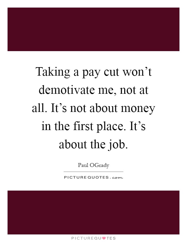 Taking a pay cut won't demotivate me, not at all. It's not about money in the first place. It's about the job Picture Quote #1