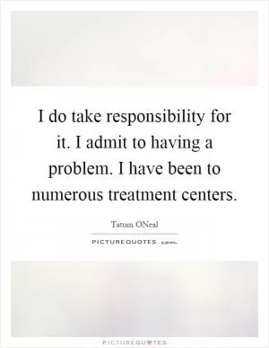 I do take responsibility for it. I admit to having a problem. I have been to numerous treatment centers Picture Quote #1