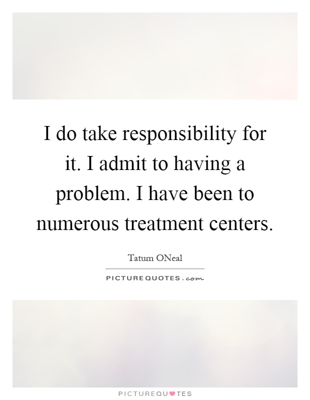 I do take responsibility for it. I admit to having a problem. I have been to numerous treatment centers Picture Quote #1