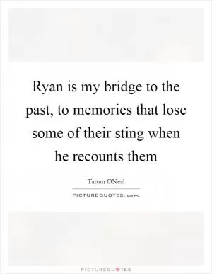 Ryan is my bridge to the past, to memories that lose some of their sting when he recounts them Picture Quote #1