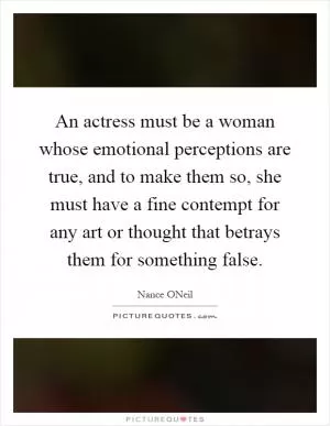 An actress must be a woman whose emotional perceptions are true, and to make them so, she must have a fine contempt for any art or thought that betrays them for something false Picture Quote #1