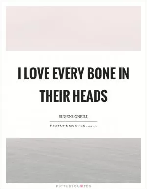 I love every bone in their heads Picture Quote #1