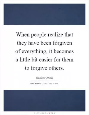 When people realize that they have been forgiven of everything, it becomes a little bit easier for them to forgive others Picture Quote #1