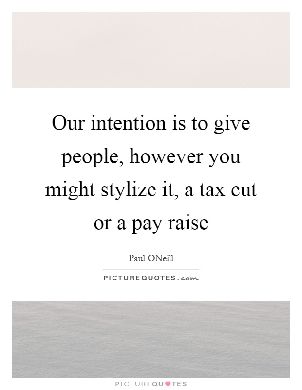 Our intention is to give people, however you might stylize it, a tax cut or a pay raise Picture Quote #1