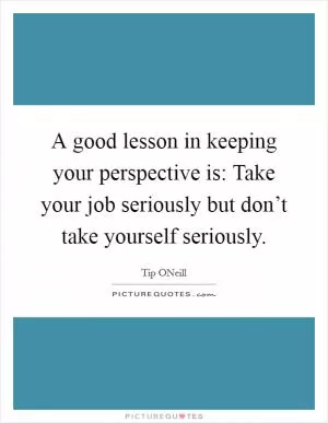 A good lesson in keeping your perspective is: Take your job seriously but don’t take yourself seriously Picture Quote #1