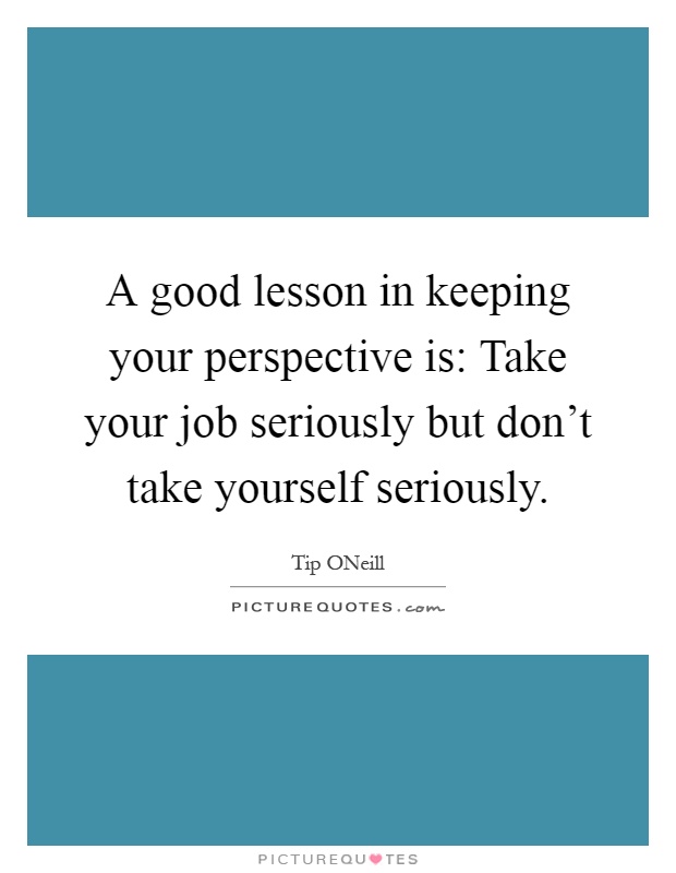 A good lesson in keeping your perspective is: Take your job seriously but don't take yourself seriously Picture Quote #1