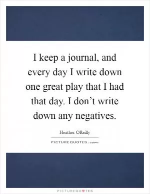 I keep a journal, and every day I write down one great play that I had that day. I don’t write down any negatives Picture Quote #1