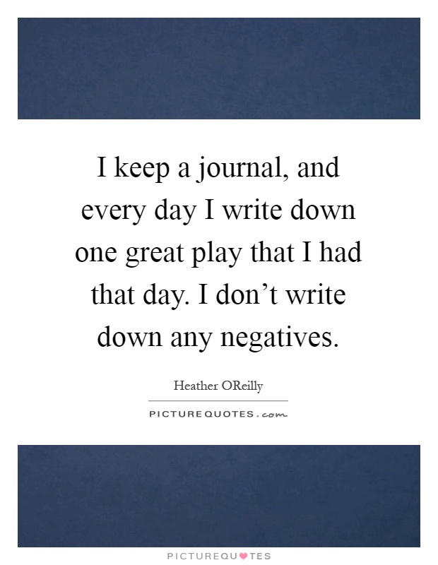 I keep a journal, and every day I write down one great play that I had that day. I don't write down any negatives Picture Quote #1
