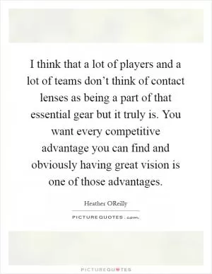 I think that a lot of players and a lot of teams don’t think of contact lenses as being a part of that essential gear but it truly is. You want every competitive advantage you can find and obviously having great vision is one of those advantages Picture Quote #1