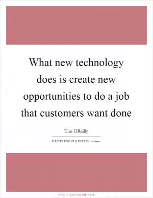 What new technology does is create new opportunities to do a job that customers want done Picture Quote #1