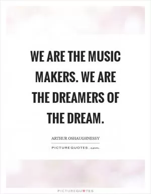 We are the music makers. We are the dreamers of the dream Picture Quote #1