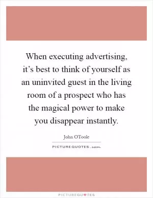When executing advertising, it’s best to think of yourself as an uninvited guest in the living room of a prospect who has the magical power to make you disappear instantly Picture Quote #1